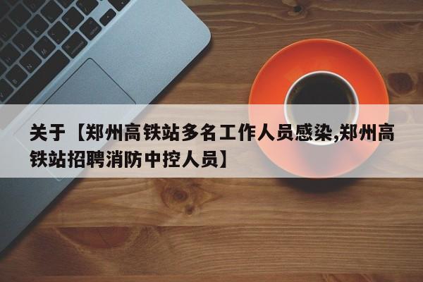 关于【郑州高铁站多名工作人员感染,郑州高铁站招聘消防中控人员】