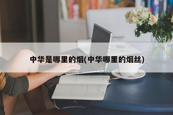 中华是哪里的烟(中华哪里的烟丝)