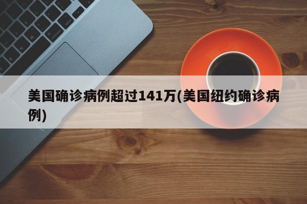 美国确诊病例超过141万(美国纽约确诊病例)