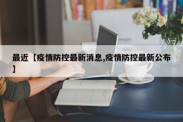 最近【疫情防控最新消息,疫情防控最新公布】