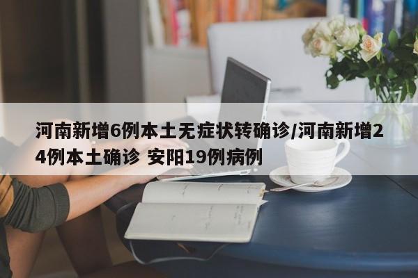 河南新增6例本土无症状转确诊/河南新增24例本土确诊 安阳19例病例