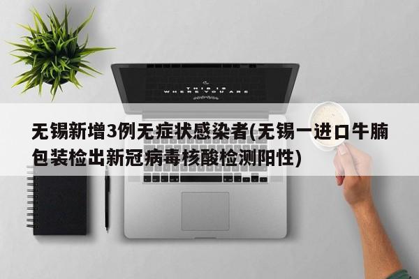 无锡新增3例无症状感染者(无锡一进口牛腩包装检出新冠病毒核酸检测阳性)