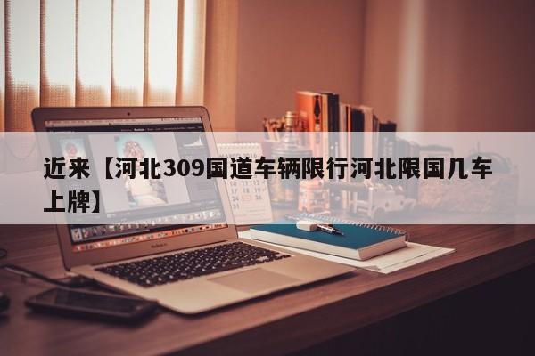近来【河北309国道车辆限行河北限国几车上牌】