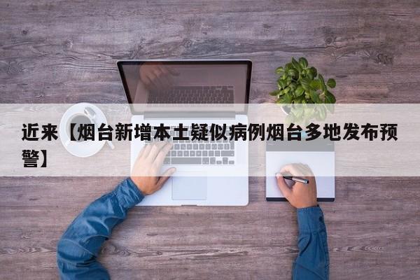 近来【烟台新增本土疑似病例烟台多地发布预警】