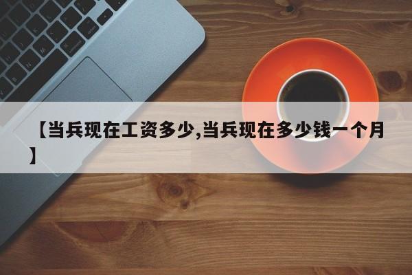 【当兵现在工资多少,当兵现在多少钱一个月】