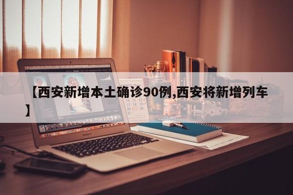 【西安新增本土确诊90例,西安将新增列车】