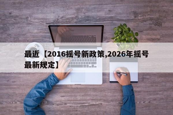 最近【2016摇号新政策,2026年摇号最新规定】