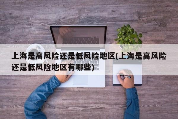 上海是高风险还是低风险地区(上海是高风险还是低风险地区有哪些)