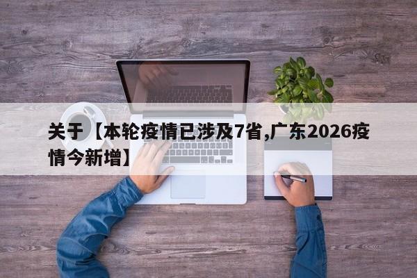 关于【本轮疫情已涉及7省,广东2026疫情今新增】