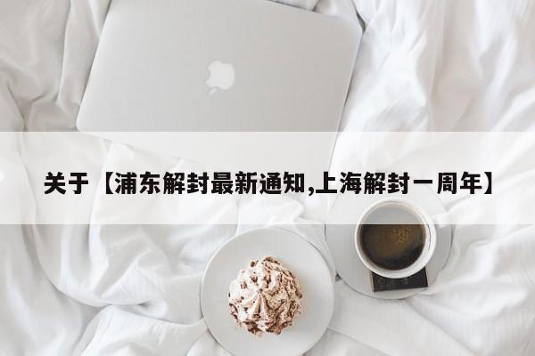 关于【浦东解封最新通知,上海解封一周年】