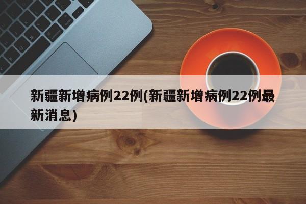 新疆新增病例22例(新疆新增病例22例最新消息)