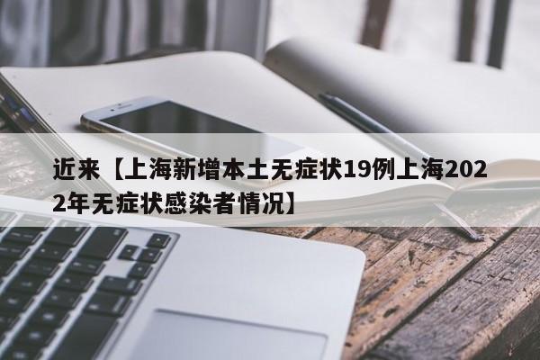 近来【上海新增本土无症状19例上海2022年无症状感染者情况】
