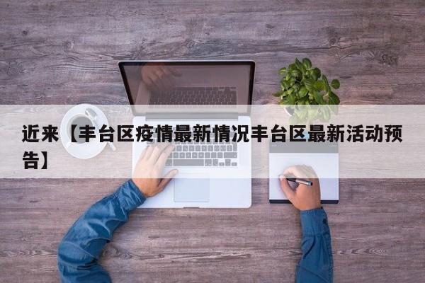 近来【丰台区疫情最新情况丰台区最新活动预告】