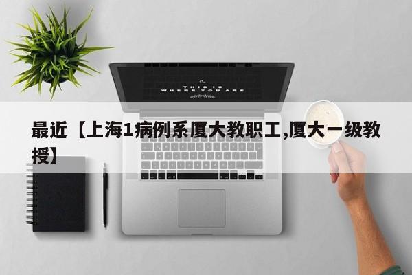 最近【上海1病例系厦大教职工,厦大一级教授】
