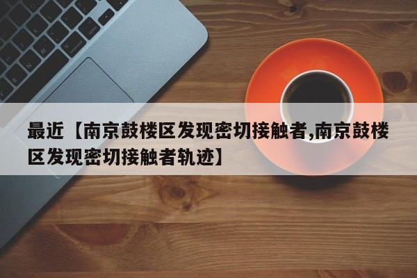 最近【南京鼓楼区发现密切接触者,南京鼓楼区发现密切接触者轨迹】