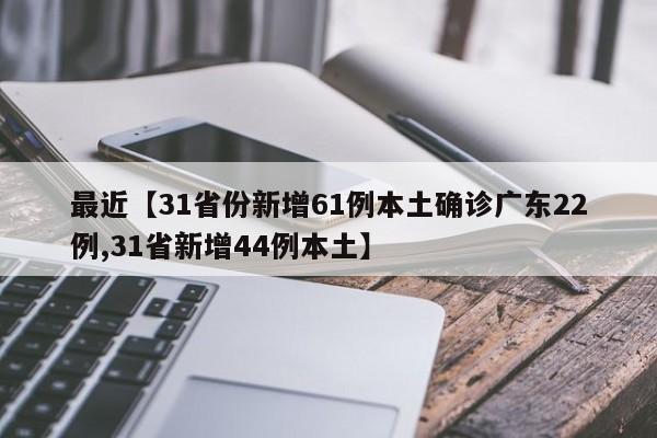 最近【31省份新增61例本土确诊广东22例,31省新增44例本土】