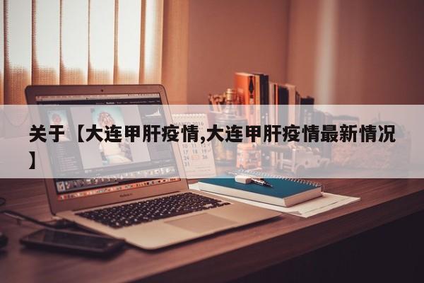 关于【大连甲肝疫情,大连甲肝疫情最新情况】