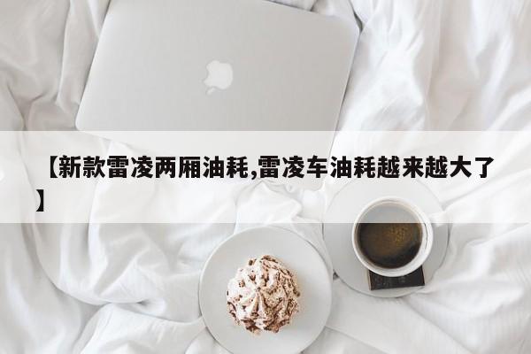 【新款雷凌两厢油耗,雷凌车油耗越来越大了】