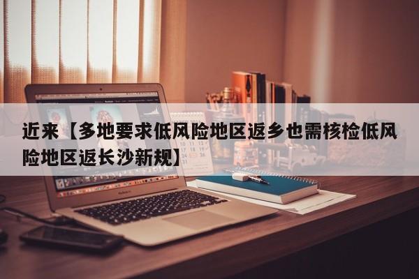近来【多地要求低风险地区返乡也需核检低风险地区返长沙新规】
