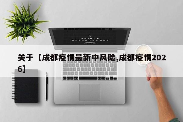 关于【成都疫情最新中风险,成都疫情2026】