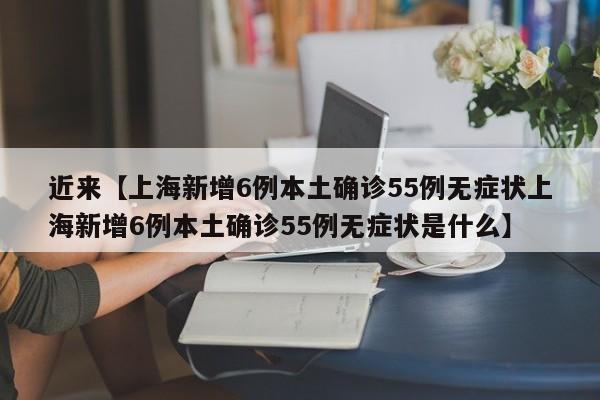 近来【上海新增6例本土确诊55例无症状上海新增6例本土确诊55例无症状是什么】