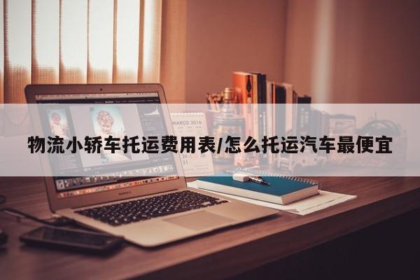 物流小轿车托运费用表/怎么托运汽车最便宜
