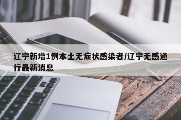 辽宁新增1例本土无症状感染者/辽宁无感通行最新消息