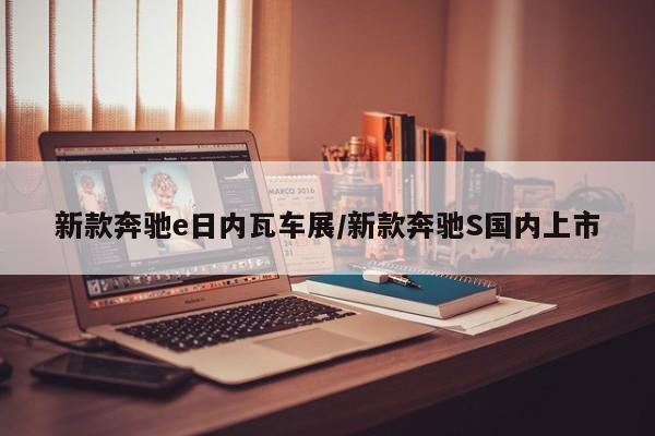 新款奔驰e日内瓦车展/新款奔驰S国内上市