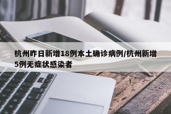 杭州昨日新增18例本土确诊病例/杭州新增5例无症状感染者