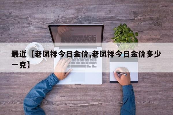 最近【老凤祥今日金价,老凤祥今日金价多少一克】