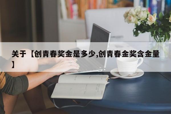 关于【创青春奖金是多少,创青春金奖含金量】