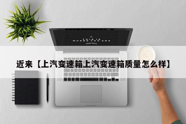 近来【上汽变速箱上汽变速箱质量怎么样】