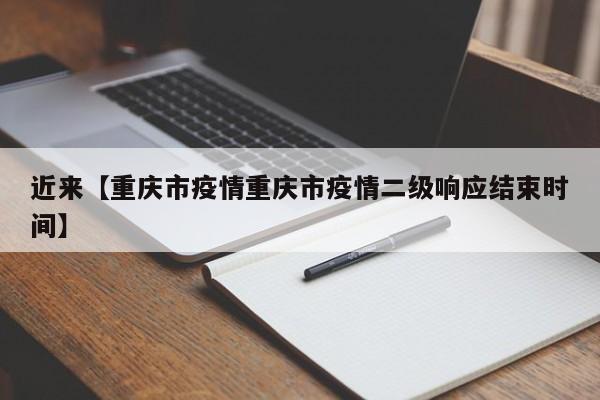 近来【重庆市疫情重庆市疫情二级响应结束时间】