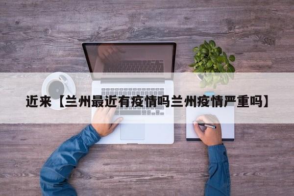近来【兰州最近有疫情吗兰州疫情严重吗】