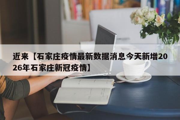 近来【石家庄疫情最新数据消息今天新增2026年石家庄新冠疫情】