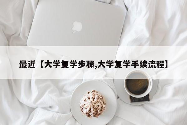 最近【大学复学步骤,大学复学手续流程】