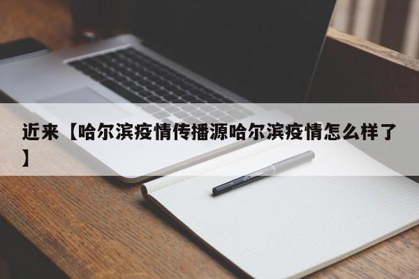 近来【哈尔滨疫情传播源哈尔滨疫情怎么样了】