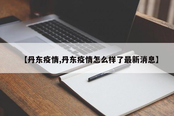 【丹东疫情,丹东疫情怎么样了最新消息】