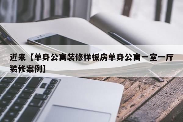 近来【单身公寓装修样板房单身公寓一室一厅装修案例】