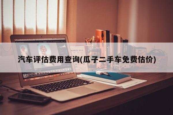 汽车评估费用查询(瓜子二手车免费估价)