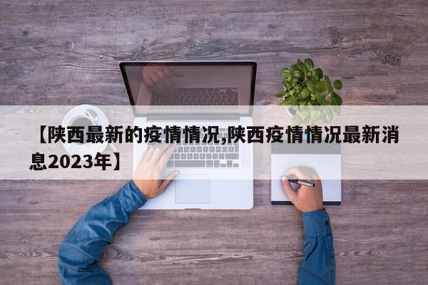 【陕西最新的疫情情况,陕西疫情情况最新消息2023年】