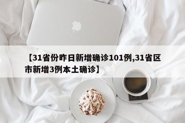 【31省份昨日新增确诊101例,31省区市新增3例本土确诊】