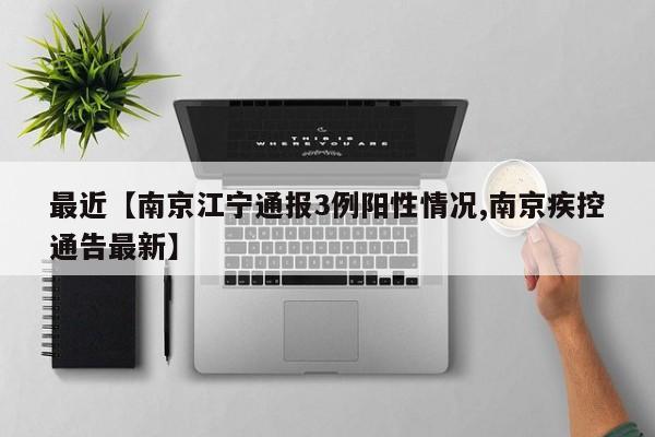最近【南京江宁通报3例阳性情况,南京疾控通告最新】