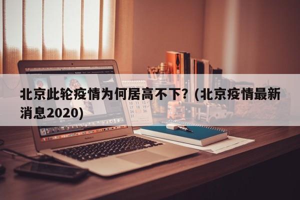 北京此轮疫情为何居高不下？(北京疫情最新消息2020)