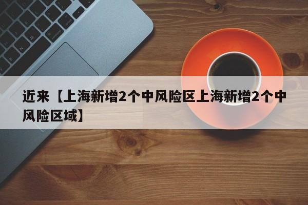 近来【上海新增2个中风险区上海新增2个中风险区域】