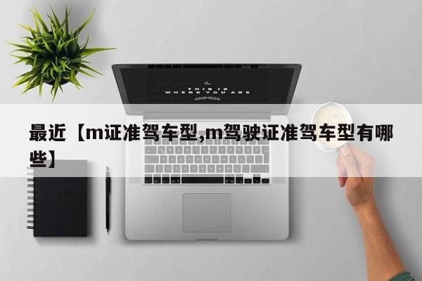 最近【m证准驾车型,m驾驶证准驾车型有哪些】