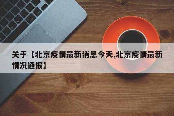 关于【北京疫情最新消息今天,北京疫情最新情况通报】