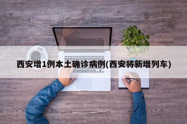 西安增1例本土确诊病例(西安将新增列车)
