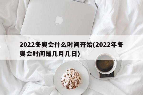 2022冬奥会什么时间开始(2022年冬奥会时间是几月几日)