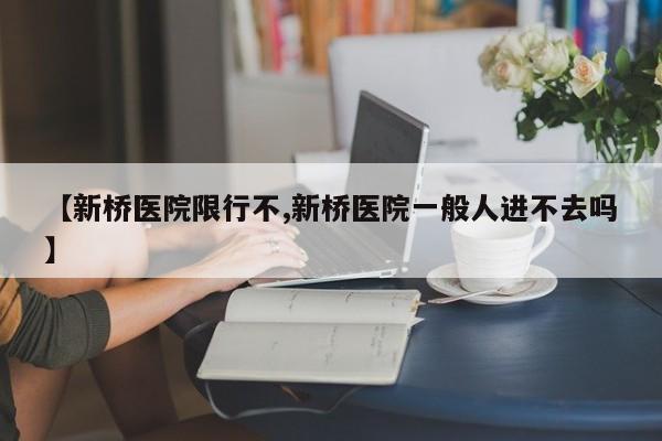 【新桥医院限行不,新桥医院一般人进不去吗】